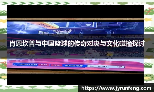 肖恩坎普与中国篮球的传奇对决与文化碰撞探讨