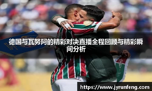 德国与瓦努阿的精彩对决直播全程回顾与精彩瞬间分析